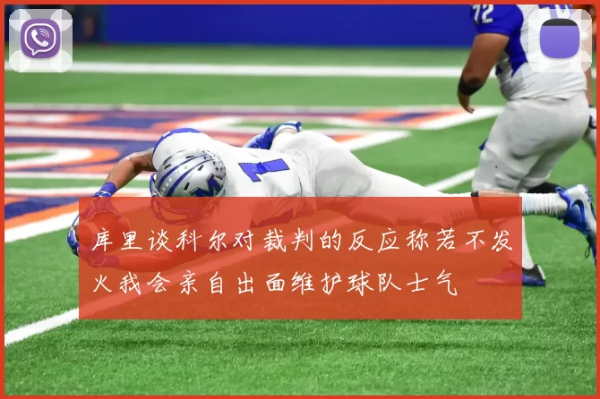 库里谈科尔对裁判的反应称若不发火我会亲自出面维护球队士气
