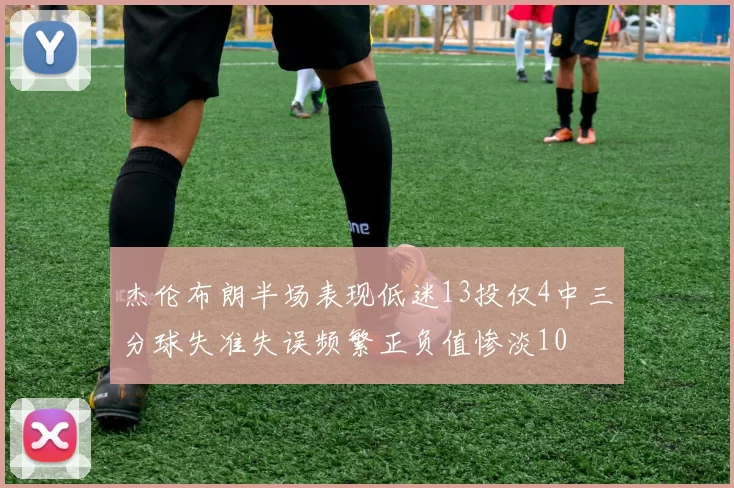 杰伦布朗半场表现低迷13投仅4中三分球失准失误频繁正负值惨淡10