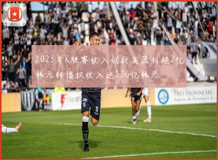 2025年K联赛收入创新高盈利超2亿韩元转播权收入达136亿韩元
