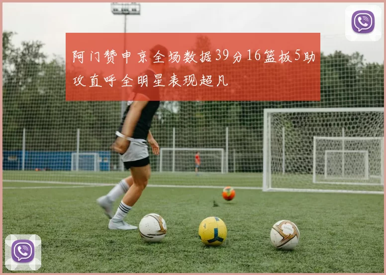 阿门赞申京全场数据39分16篮板5助攻直呼全明星表现超凡