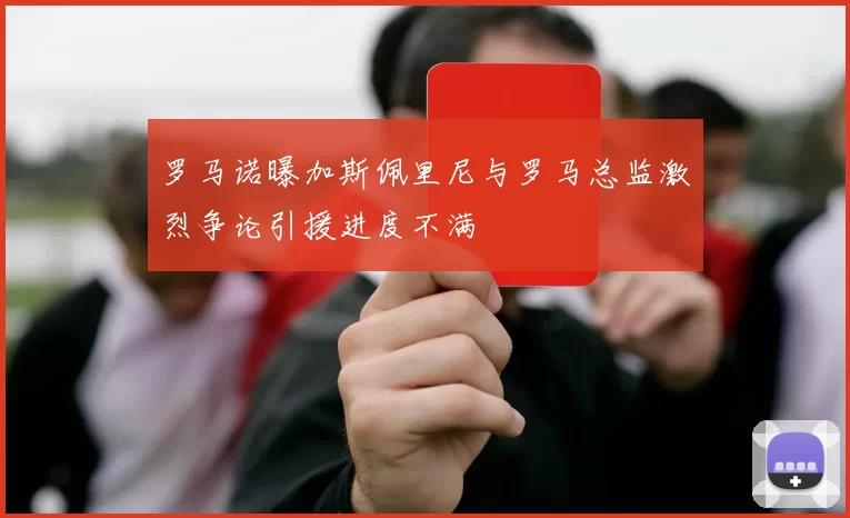 罗马诺曝加斯佩里尼与罗马总监激烈争论引援进度不满