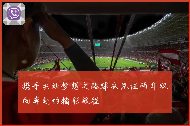 携手共绘梦想之路球衣见证两年双向奔赴的精彩旅程